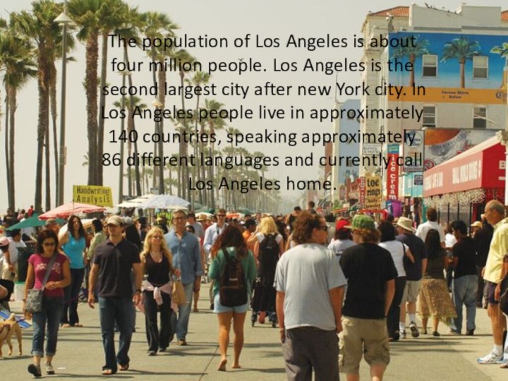 The population of Los Angeles is about four million people. Los Angeles