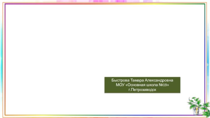 Быстрова Тамара Александровна     МОУ «Основная школа №19»г.Петрозаводск