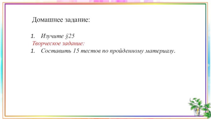 Домашнее задание:Изучите §25 Творческое задание:Составить 15 тестов по пройденному материалу.