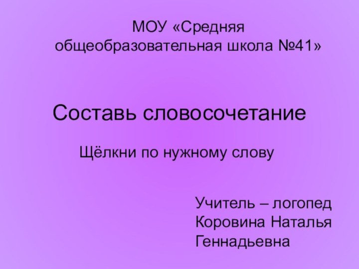 Составь словосочетаниеЩёлкни по нужному словуМОУ «Средняя общеобразовательная школа №41»Учитель – логопед Коровина Наталья Геннадьевна