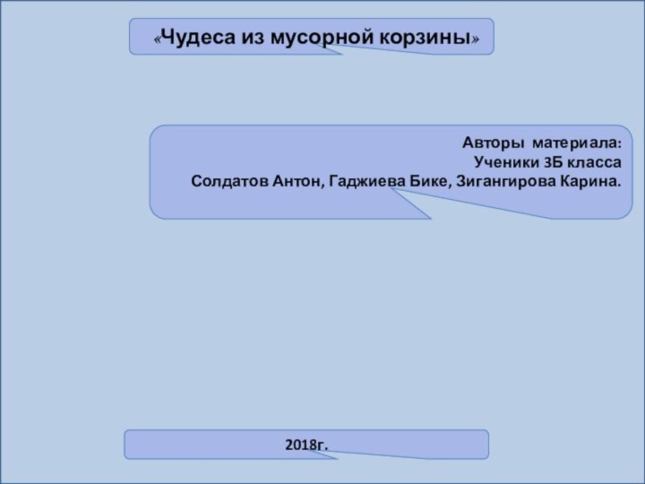 «Чудеса из мусорной корзины»Авторы материала:Ученики 3Б классаСолдатов Антон, Гаджиева Бике, Зигангирова Карина.   2018г.