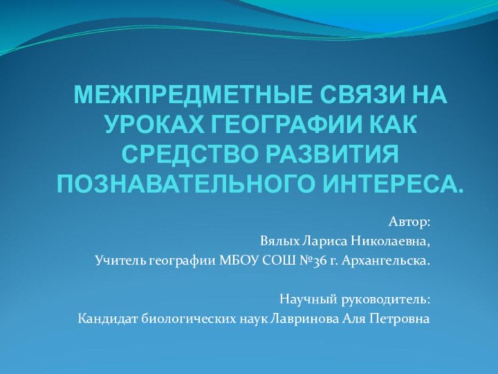 МЕЖПРЕДМЕТНЫЕ СВЯЗИ НА УРОКАХ ГЕОГРАФИИ КАК СРЕДСТВО РАЗВИТИЯ ПОЗНАВАТЕЛЬНОГО ИНТЕРЕСА.Автор:Вялых Лариса