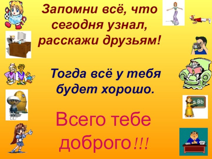 Запомни всё, что сегодня узнал, расскажи друзьям!Тогда всё у тебя будет хорошо.Всего тебе доброго!!!