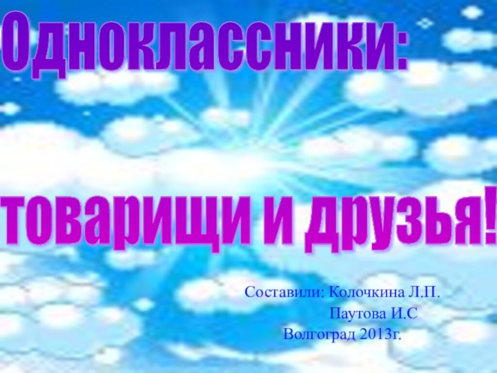 Одноклассники:    товарищи и друзья! Составили: Колочкина Л.П.