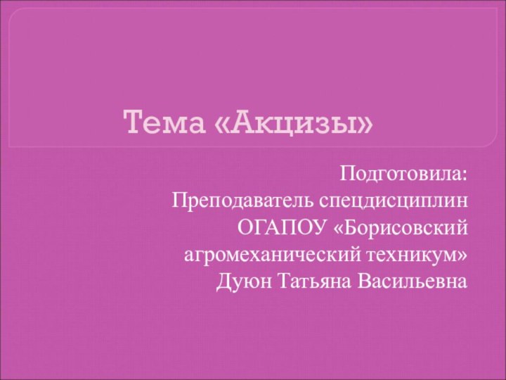 Тема «Акцизы»Подготовила:Преподаватель спецдисциплинОГАПОУ «Борисовский агромеханический техникум»Дуюн Татьяна Васильевна