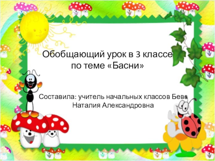 Обобщающий урок в 3 классе  по теме «Басни» Составила: учитель начальных классов Бевз Наталия Александровна