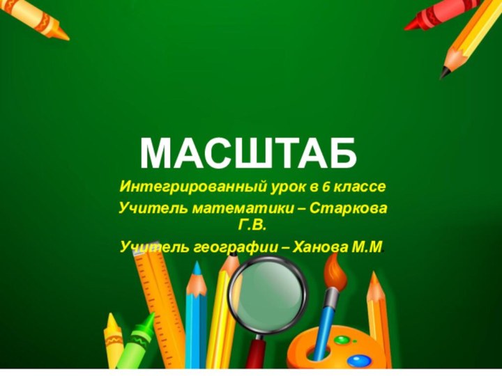 МАСШТАБИнтегрированный урок в 6 классеУчитель математики – Старкова Г.В.Учитель географии – Ханова М.М.