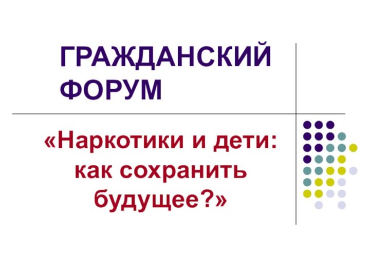 ГРАЖДАНСКИЙ ФОРУМ«Наркотики и дети: как сохранить будущее?»