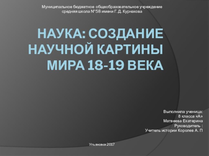 Наука: создание научной картины мира 18-19 векаВыполнила ученица:8 класса «А»Матвеева ЕкатеринаРуководитель :Учитель