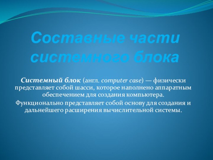 Составные части системного блокаСистемный блок (англ. computer case) — физически представляет собой шасси, которое наполнено аппаратным обеспечением для