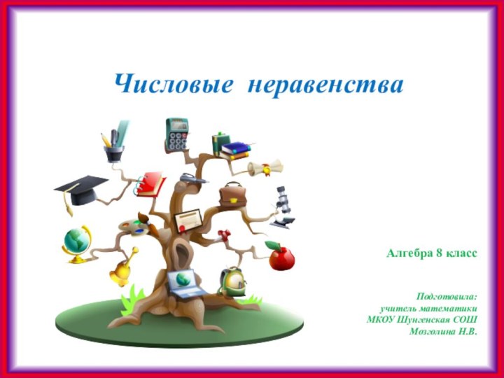 Числовые неравенстваАлгебра 8 классПодготовила: учитель математикиМКОУ Шунгенская СОШ Мозголина Н.В.