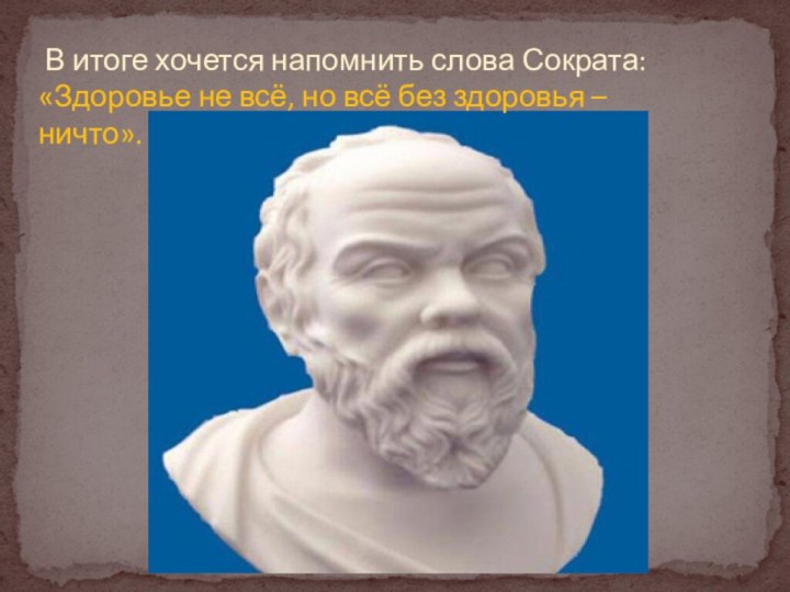 В итоге хочется напомнить слова Сократа:«Здоровье не всё, но всё без здоровья – ничто».