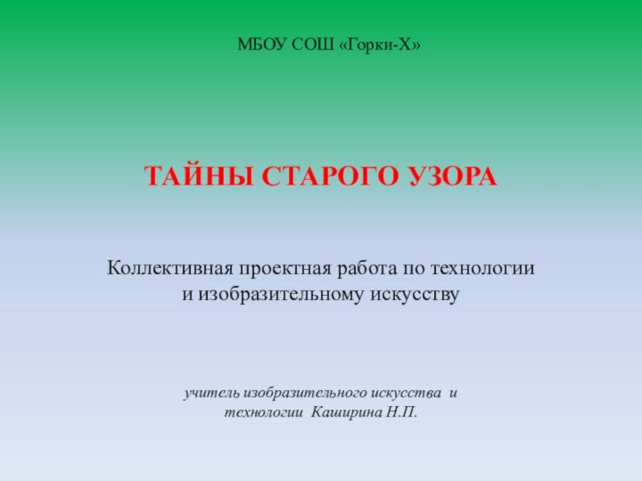 МБОУ СОШ «Горки-Х»ТАЙНЫ СТАРОГО УЗОРАКоллективная проектная работа по технологии и изобразительному искусствуучитель