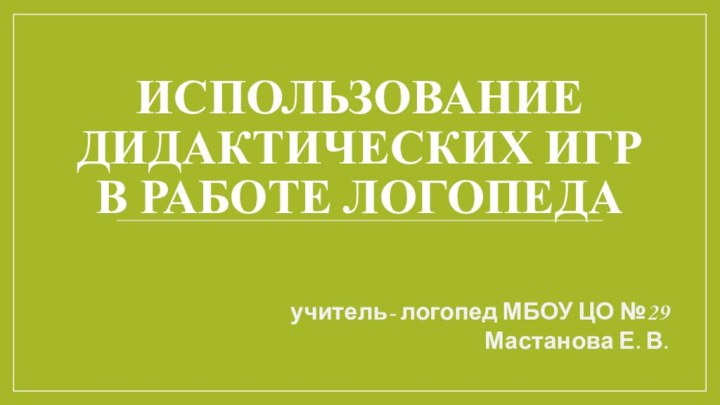 Использование дидактических игр в работе логопедаучитель- логопед МБОУ ЦО №29 Мастанова Е. В.