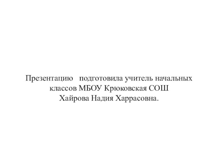 Презентацию  подготовила учитель начальных классов МБОУ Крюковская СОШ Хайрова Надия Харрасовна.