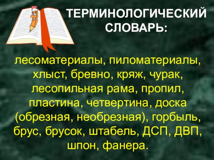 ТЕРМИНОЛОГИЧЕСКИЙ СЛОВАРЬ:лесоматериалы, пиломатериалы, хлыст, бревно, кряж, чурак, лесопильная рама, пропил, пластина, четвертина,