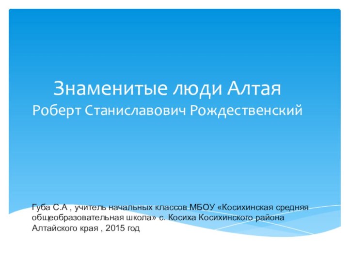 Знаменитые люди Алтая Роберт Станиславович Рождественский Губа С.А , учитель начальных классов