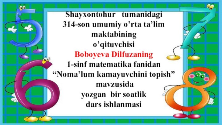 Shayxontohur  tumanidagi 314-son umumiy o’rta ta’lim maktabiningo’qituvchisi Boboyeva Dilfuzaning 1-sinf matematika