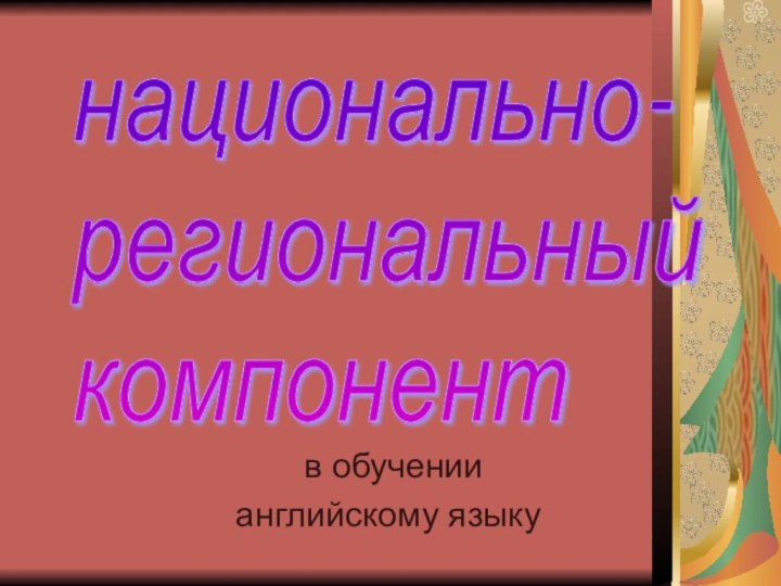 в обучениианглийскому языкунационально-  региональный  компонент