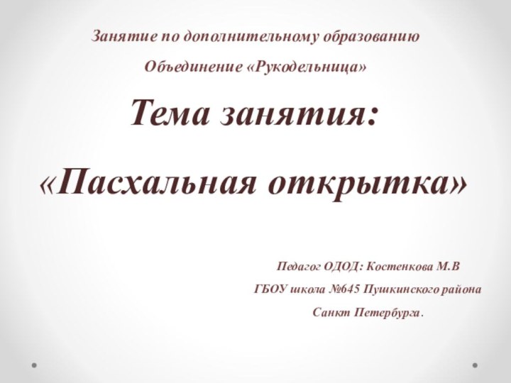 Занятие по дополнительному образованию Объединение «Рукодельница»Тема занятия: «Пасхальная открытка»Педагог ОДОД: Костенкова М.ВГБОУ