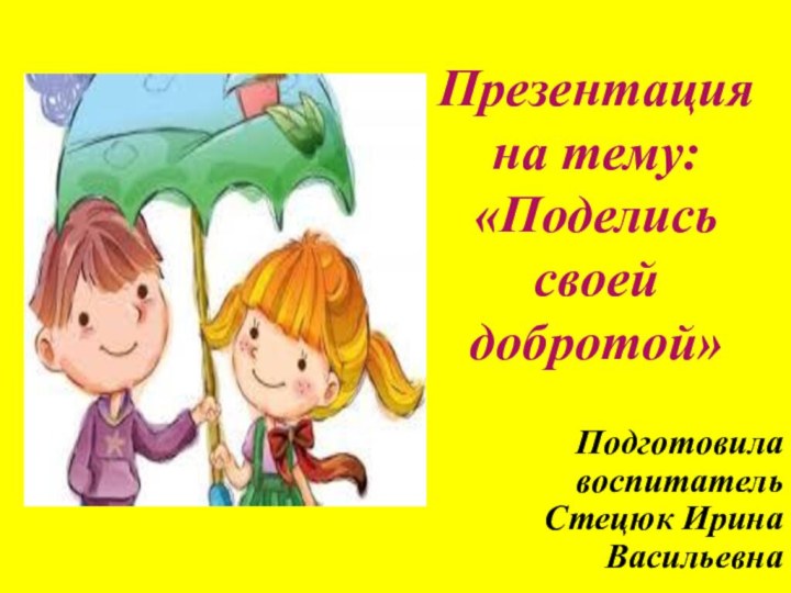 Презентация на тему:  «Поделись своей добротой»Подготовилавоспитатель Стецюк Ирина Васильевна