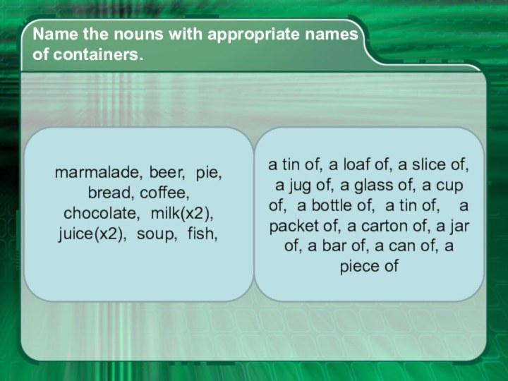 Name the nouns with appropriate names  of containers. marmalade, beer, pie,