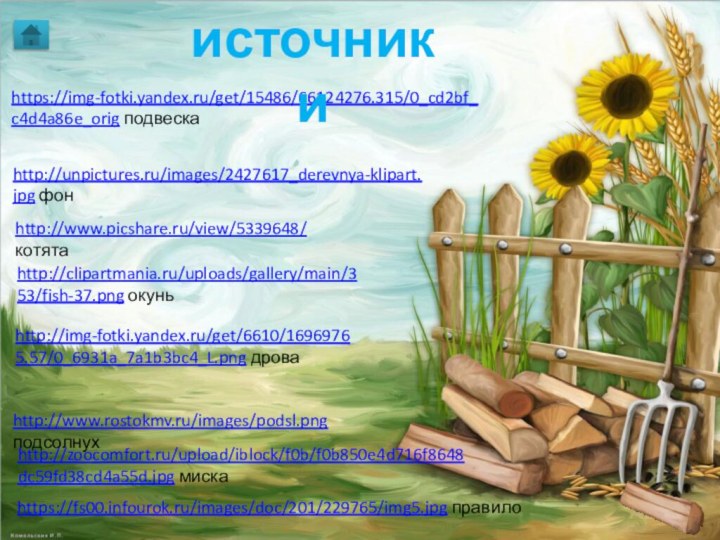 http://www.picshare.ru/view/5339648/ котятаhttp://unpictures.ru/images/2427617_derevnya-klipart.jpg фонhttp://img-fotki.yandex.ru/get/6610/16969765.57/0_6931a_7a1b3bc4_L.png дроваhttp://zoocomfort.ru/upload/iblock/f0b/f0b850e4d716f8648dc59fd38cd4a55d.jpg мискаhttp://clipartmania.ru/uploads/gallery/main/353/fish-37.png окуньhttps://img-fotki.yandex.ru/get/15486/66124276.315/0_cd2bf_c4d4a86e_orig подвескаhttp://www.rostokmv.ru/images/podsl.png подсолнухисточникиhttps://fs00.infourok.ru/images/doc/201/229765/img5.jpg правило