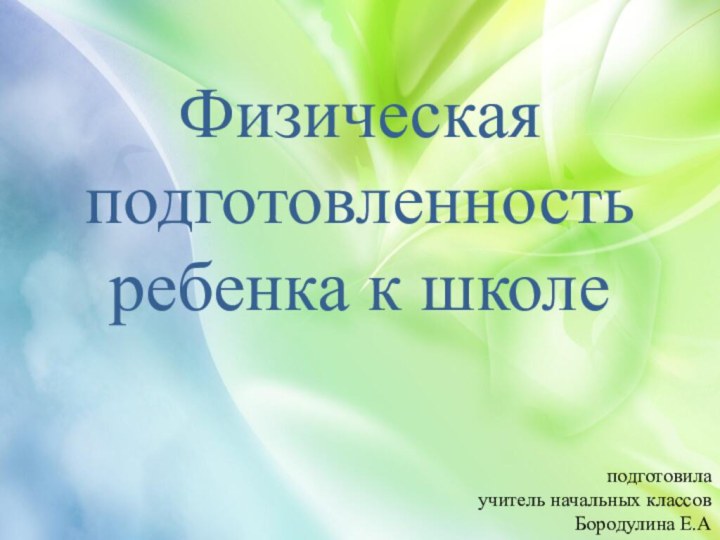 Физическая подготовленность ребенка к школеподготовила учитель начальных классовБородулина Е.А