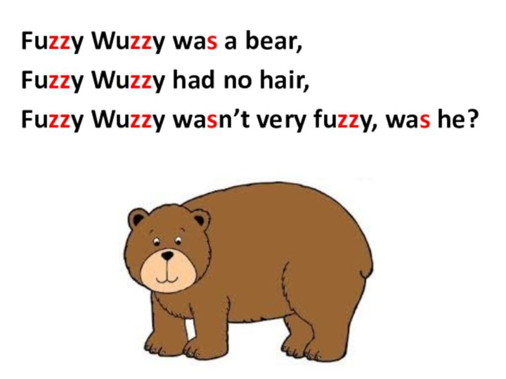 Fuzzy Wuzzy was a bear,Fuzzy Wuzzy had no hair,Fuzzy Wuzzy wasn’t very fuzzy, was he?