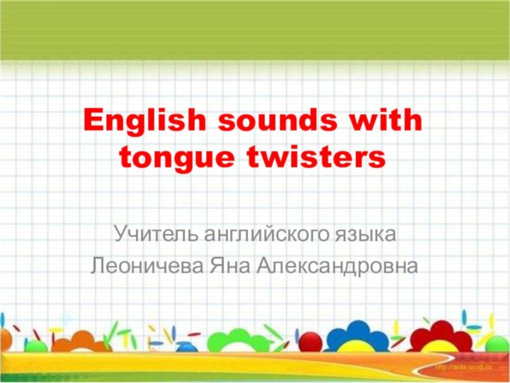 English sounds with tongue twisters Учитель английского языкаЛеоничева Яна Александровна