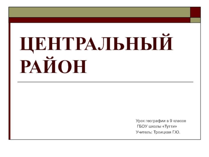 ЦЕНТРАЛЬНЫЙ РАЙОНУрок географии в 9 классе ГБОУ школы «Тутти»Учитель: Троицкая Г.Ю.