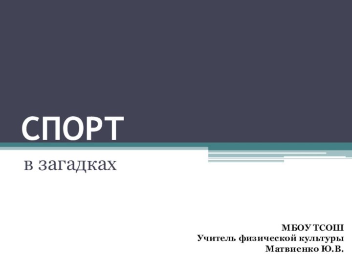 СПОРТв загадкахМБОУ ТСОШУчитель физической культурыМатвиенко Ю.В.