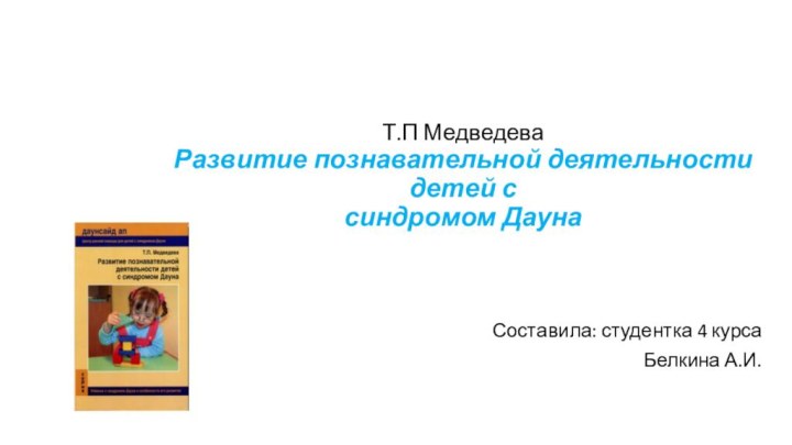 Т.П Медведева Развитие познавательной деятельности детей с синдромом ДаунаСоставила: студентка 4 курсаБелкина А.И.