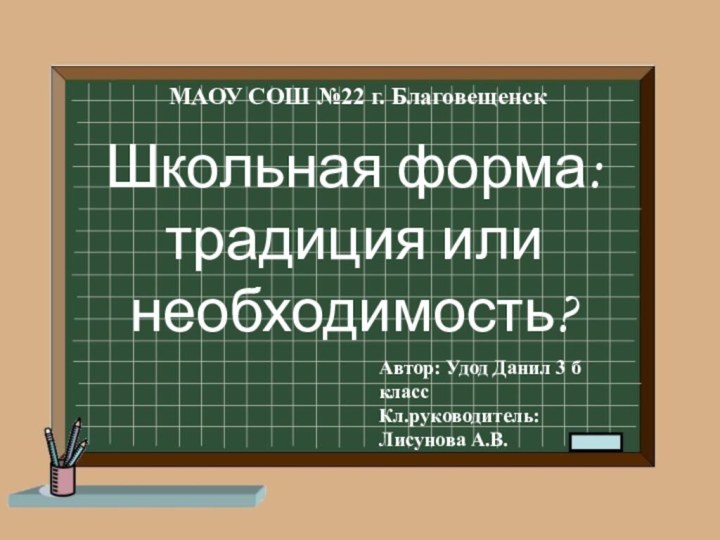 Школьная форма:традиция или необходимость?МАОУ СОШ №22 г. БлаговещенскАвтор: Удод Данил 3 б классКл.руководитель: Лисунова А.В.