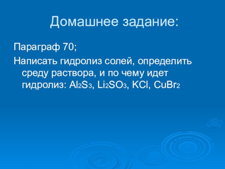 Домашнее задание:Параграф 70;Написать гидролиз солей, определить среду раствора, и по чему идет