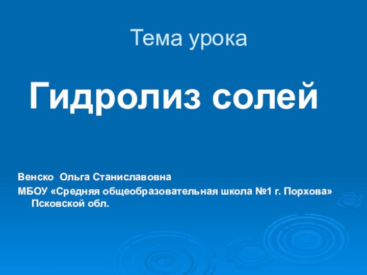 Тема урока Гидролиз солейВенско Ольга СтаниславовнаМБОУ «Средняя общеобразовательная школа №1 г. Порхова» Псковской обл.