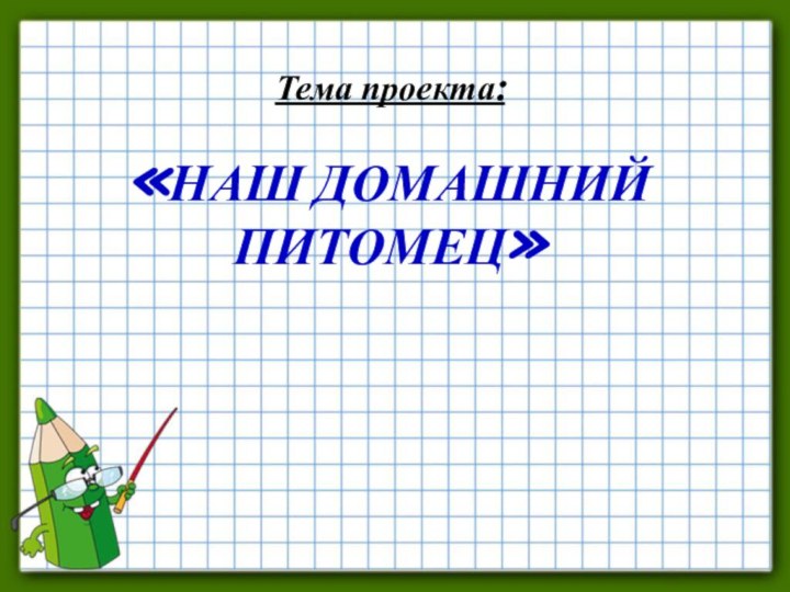 Тема проекта:  «НАШ ДОМАШНИЙ ПИТОМЕЦ»