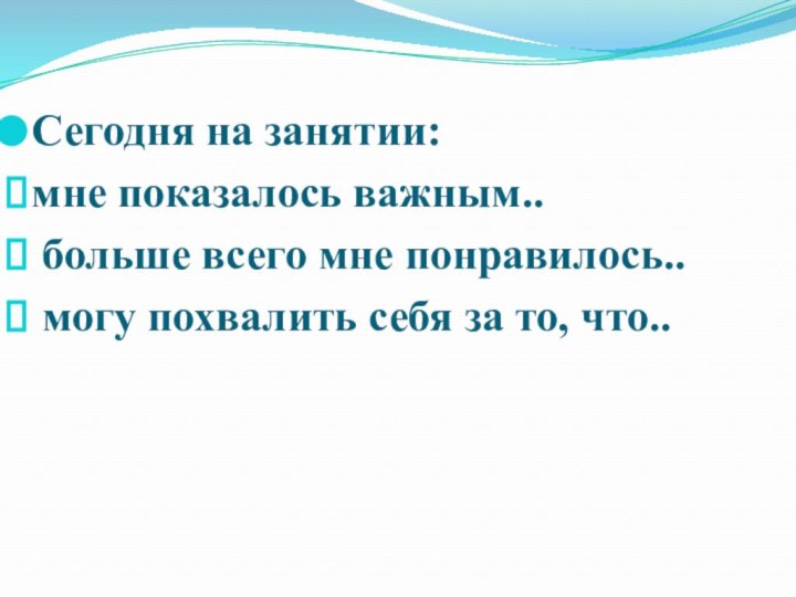 Сегодня на занятии:мне показалось важным.. больше всего мне понравилось.. могу похвалить себя за то, что..