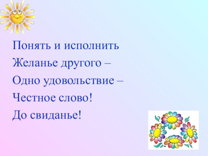 Понять и исполнитьЖеланье другого –Одно удовольствие –Честное слово!До свиданье!