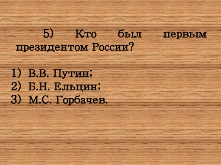 5) Кто был первым президентом России?  В.В. Путин;Б.Н. Ельцин;М.С. Горбачев.