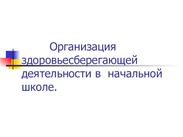 Организация   здоровьесберегающей деятельности в начальной школе.