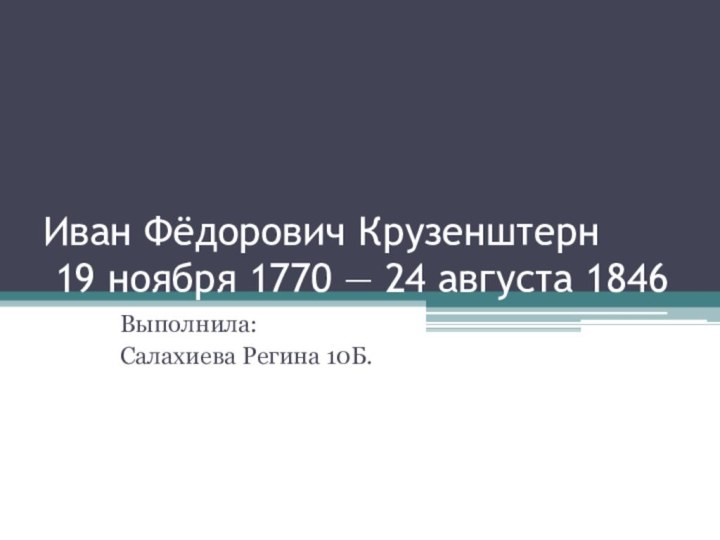 Иван Фёдорович Крузенштерн  19 ноября 1770 — 24 августа 1846Выполнила:Салахиева Регина 10Б.