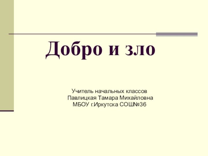 Добро и злоУчитель начальных классов Павлицкая Тамара МихайловнаМБОУ г.Иркутска СОШ№36