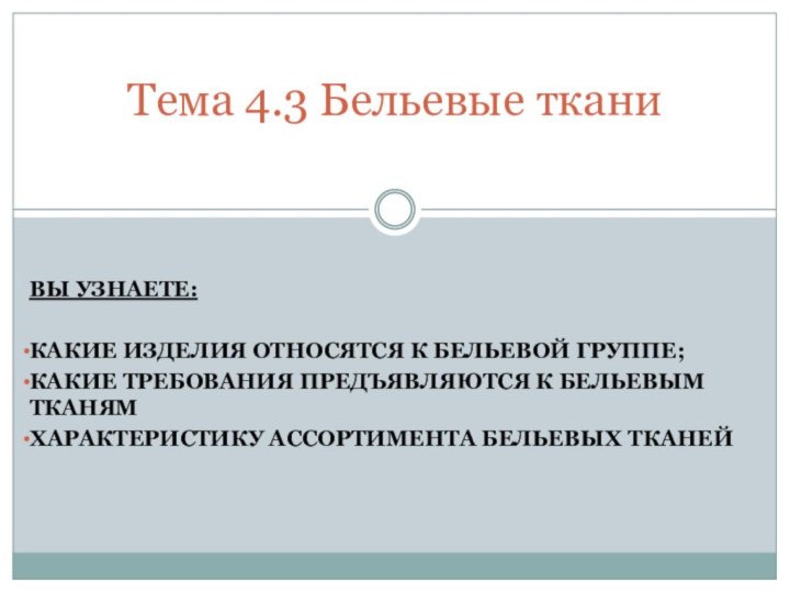 ВЫ УЗНАЕТЕ:КАКИЕ ИЗДЕЛИЯ ОТНОСЯТСЯ К БЕЛЬЕВОЙ ГРУППЕ;КАКИЕ ТРЕБОВАНИЯ ПРЕДЪЯВЛЯЮТСЯ К БЕЛЬЕВЫМ ТКАНЯМХАРАКТЕРИСТИКУ