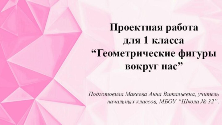 Проектная работа для 1 класса “Геометрические фигуры вокруг нас”Подготовила Макеева Анна Витальевна,