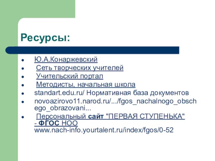 Ресурсы:Ю.А.Конаржевский Сеть творческих учителей Учительский портал Методисты, начальная школаstandart.edu.ru/ Нормативная база документовnovoazirovo11.narod.ru/.../fgos_nachalnogo_obschego_obrazovani... Персональный сайт 