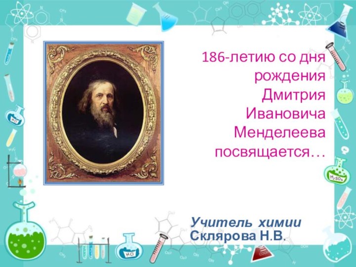 186-летию со дня рождения Дмитрия  Ивановича  Менделеева посвящается…Учитель химии Склярова Н.В.