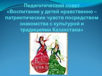 Педагогический совет Воспитание у детей нравственно – патриотических чувств посредством знакомства с культурой и традициями Казахстана