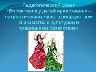 Педагогический совет Воспитание у детей нравственно – патриотических чувств посредством знакомства с культурой и традициями Казахстана