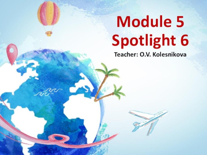 Module 5 Spotlight 6Teacher: O.V. Kolesnikova